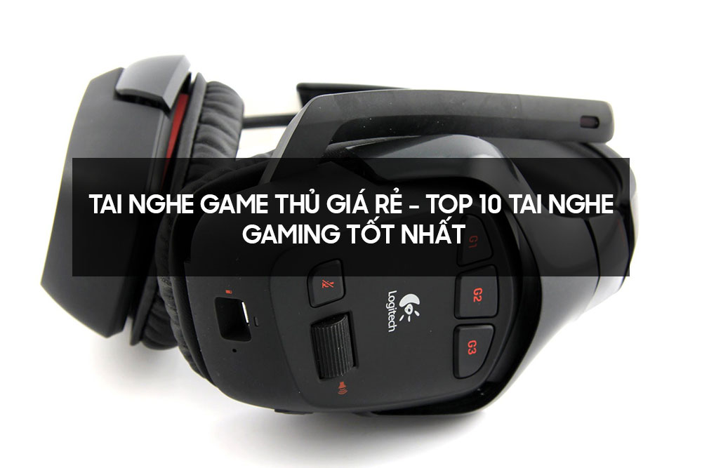 Tai nghe game thủ giá rẻ - Top 10 tai nghe gaming tốt nhất